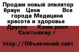 Продам новый эпилятор браун › Цена ­ 1 500 - Все города Медицина, красота и здоровье » Другое   . Коми респ.,Сыктывкар г.